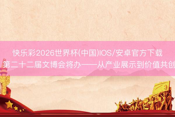 快乐彩2026世界杯(中国)IOS/安卓官方下载 第二十二届文博会将办——从产业展示到价值共创