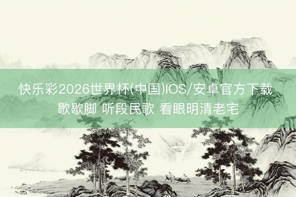 快乐彩2026世界杯(中国)IOS/安卓官方下载 歇歇脚 听段民歌 看眼明清老宅