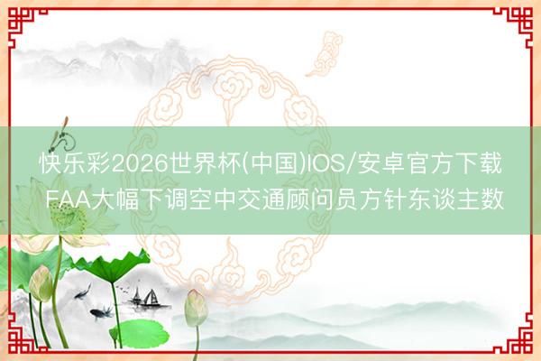 快乐彩2026世界杯(中国)IOS/安卓官方下载 FAA大幅下调空中交通顾问员方针东谈主数