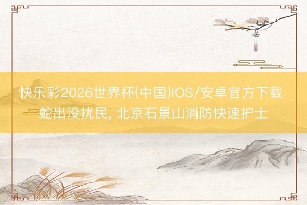 快乐彩2026世界杯(中国)IOS/安卓官方下载 蛇出没扰民， 北京石景山消防快速护士