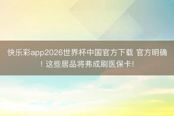 快乐彩app2026世界杯中国官方下载 官方明确! 这些居品将弗成刷医保卡!