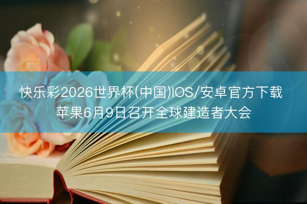 快乐彩2026世界杯(中国)IOS/安卓官方下载 苹果6月9日召开全球建造者大会