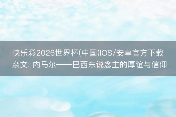 快乐彩2026世界杯(中国)IOS/安卓官方下载 杂文: 内马尔——巴西东说念主的厚谊与信仰