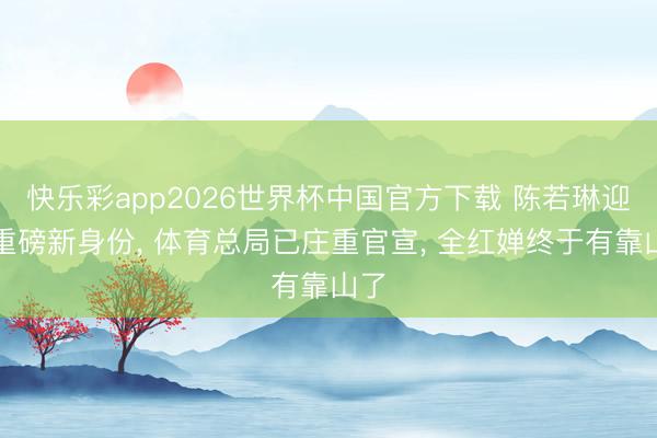 快乐彩app2026世界杯中国官方下载 陈若琳迎来重磅新身份， 体育总局已庄重官宣， 全红婵终于有靠山了
