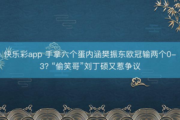 快乐彩app 手拿六个蛋内涵樊振东欧冠输两个0-3? “偷笑哥”刘丁硕又惹争议
