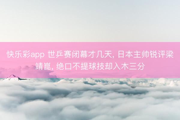 快乐彩app 世乒赛闭幕才几天, 日本主帅锐评梁靖崑, 绝口不提球技却入木三分