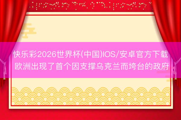 快乐彩2026世界杯(中国)IOS/安卓官方下载 欧洲出现了首个因支撑乌克兰而垮台的政府