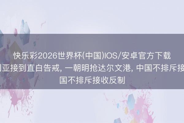 快乐彩2026世界杯(中国)IOS/安卓官方下载 澳大利亚接到直白告戒， 一朝明抢达尔文港， 中国不排斥接收反制