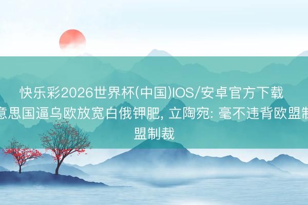 快乐彩2026世界杯(中国)IOS/安卓官方下载 好意思国逼乌欧放宽白俄钾肥， 立陶宛: 毫不违背欧盟制裁