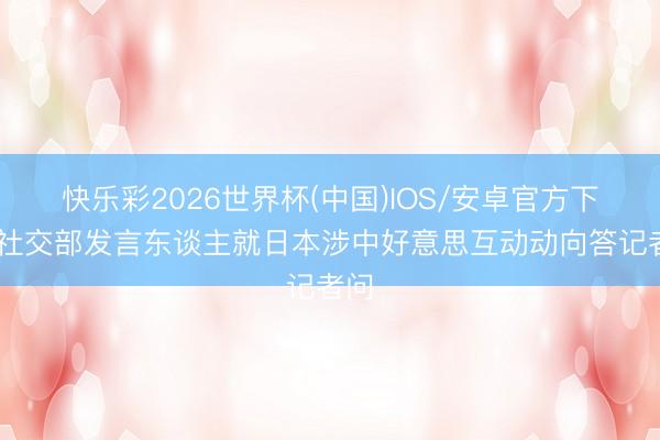 快乐彩2026世界杯(中国)IOS/安卓官方下载 社交部发言东谈主就日本涉中好意思互动动向答记者问