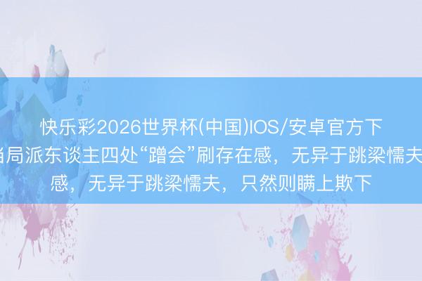 快乐彩2026世界杯(中国)IOS/安卓官方下载 酬酢部：台湾当局派东谈主四处“蹭会”刷存在感，无异于跳梁懦夫，只然则瞒上欺下