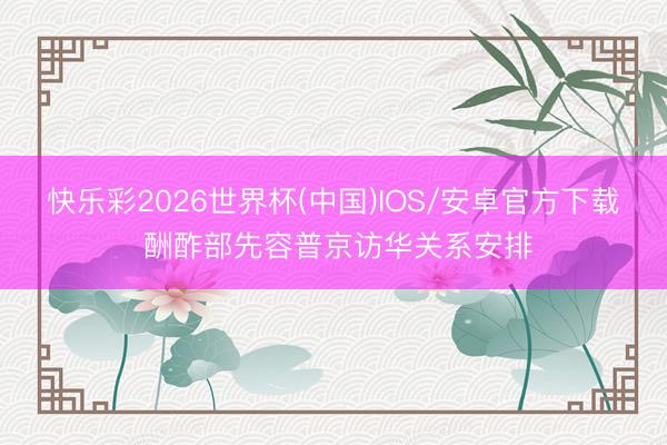 快乐彩2026世界杯(中国)IOS/安卓官方下载 酬酢部先容普京访华关系安排
