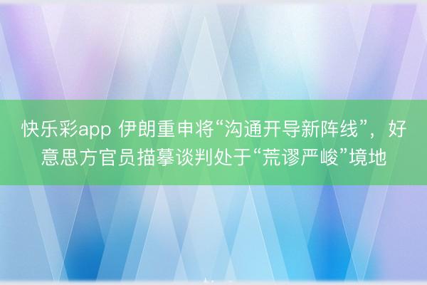 快乐彩app 伊朗重申将“沟通开导新阵线”,好意思方官员描摹谈判处于“荒谬严峻”境地