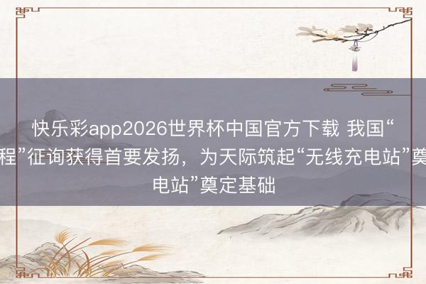 快乐彩app2026世界杯中国官方下载 我国“每日工程”征询获得首要发扬，为天际筑起“无线充电站”奠定基础
