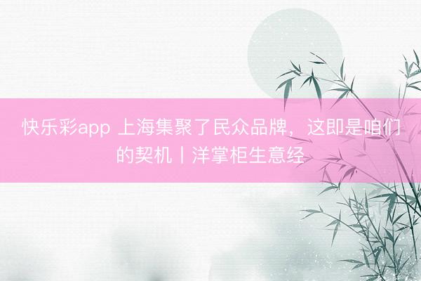 快乐彩app 上海集聚了民众品牌，这即是咱们的契机丨洋掌柜生意经