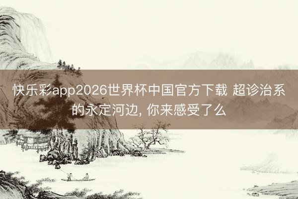 快乐彩app2026世界杯中国官方下载 超诊治系的永定河边，<a href=