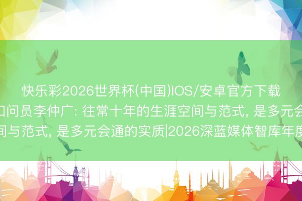 快乐彩2026世界杯(中国)IOS/安卓官方下载 中国旅游扣问院首席扣问员李仲广: 往常十年的生涯空间与范式， 是多元会通的实质|2026深蓝媒体智库年度论坛