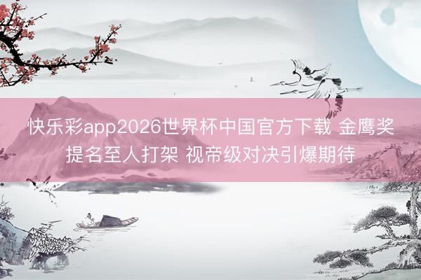 快乐彩app2026世界杯中国官方下载 金鹰奖提名至人打架 视帝级对决引爆期待