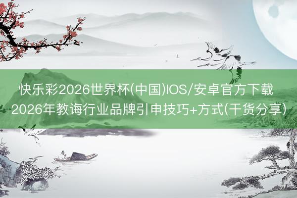 快乐彩2026世界杯(中国)IOS/安卓官方下载 2026年教诲行业品牌引申技巧+方式(干货分享)