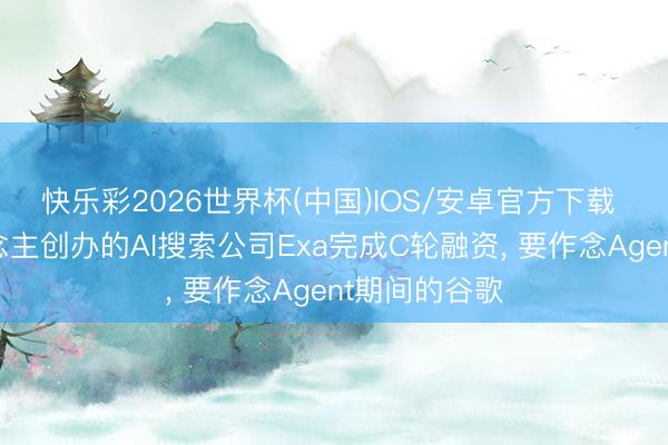 快乐彩2026世界杯(中国)IOS/安卓官方下载 哈佛华东说念主创办的AI搜索公司Exa完成C轮融资， 要作念Agent期间的谷歌