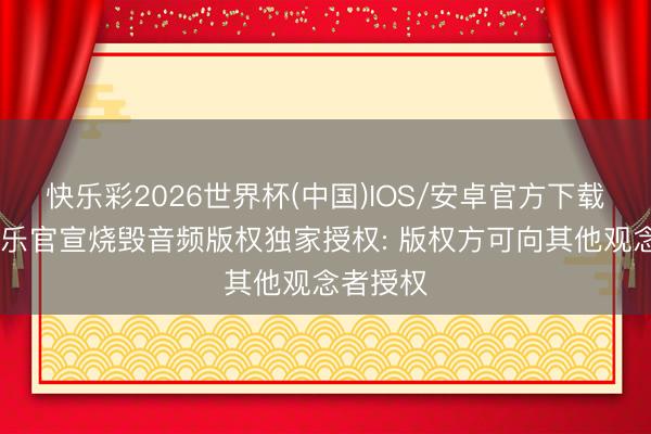 快乐彩2026世界杯(中国)IOS/安卓官方下载 腾讯音乐官宣烧毁音频版权独家授权: 版权方可向其他观念者授权