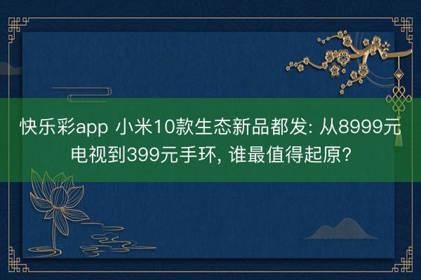 快乐彩app 小米10款生态新品都发: 从8999元电视到399元手环， 谁最值得起原?
