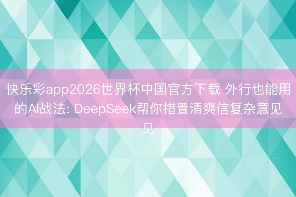 快乐彩app2026世界杯中国官方下载 外行也能用的AI战法: DeepSeek帮你措置清爽信复杂意见
