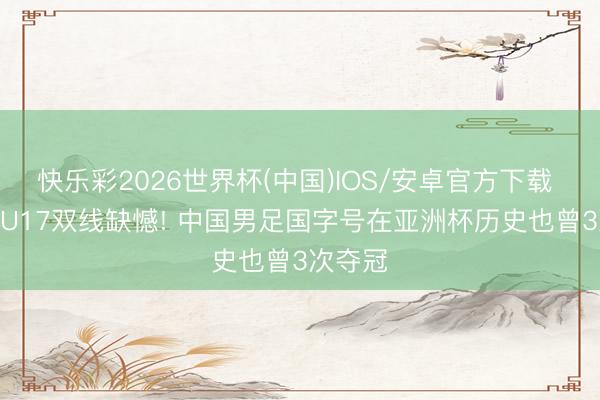 快乐彩2026世界杯(中国)IOS/安卓官方下载 U23、U17双线缺憾! 中国男足国字号在亚洲杯历史也曾3次夺冠