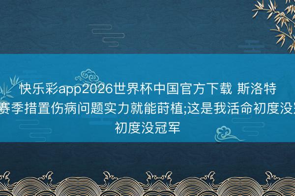 快乐彩app2026世界杯中国官方下载 斯洛特: 下赛季措置伤病问题实力就能莳植;这是我活命初度没冠军