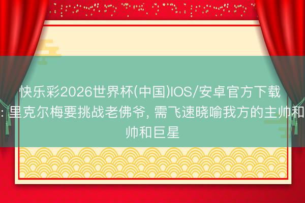 快乐彩2026世界杯(中国)IOS/安卓官方下载 记者: 里克尔梅要挑战老佛爷， 需飞速晓喻我方的主帅和巨星