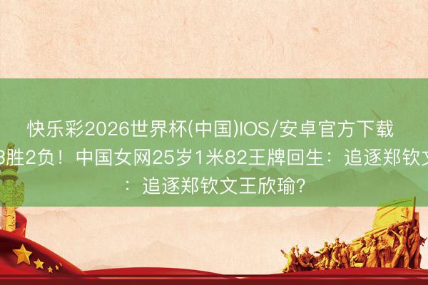 快乐彩2026世界杯(中国)IOS/安卓官方下载 2连胜+23胜2负!中国女网25岁1米82王牌回生:追逐郑钦文王欣瑜?