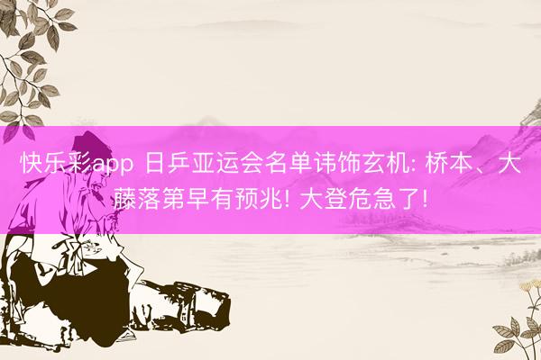 快乐彩app 日乒亚运会名单讳饰玄机: 桥本、大藤落第早有预兆! 大登危急了!
