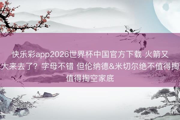 快乐彩app2026世界杯中国官方下载 火箭又该作念大来去了？字母不错 但伦纳德&米切尔绝不值得掏空家底