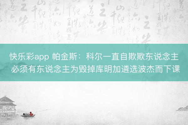 快乐彩app 帕金斯：科尔一直自欺欺东说念主 必须有东说念主为毁掉库明加遴选波杰而下课