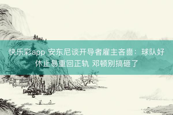 快乐彩app 安东尼谈开导者雇主吝啬：球队好休止易重回正轨 邓顿别搞砸了