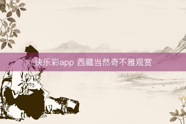 快乐彩app 西藏当然奇不雅观赏