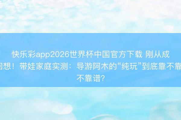 快乐彩app2026世界杯中国官方下载 刚从成皆回想！带娃家庭实测：导游阿木的“纯玩”到底靠不靠谱？