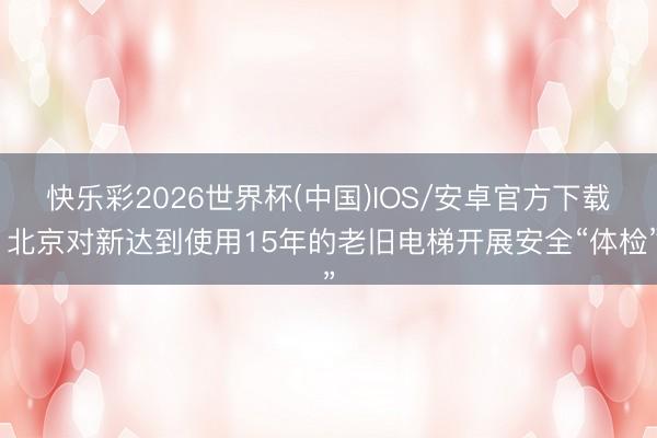 快乐彩2026世界杯(中国)IOS/安卓官方下载 北京对新达到使用15年的老旧电梯开展安全“体检”