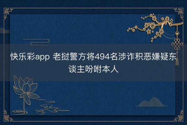 快乐彩app 老挝警方将494名涉诈积恶嫌疑东谈主吩咐本人