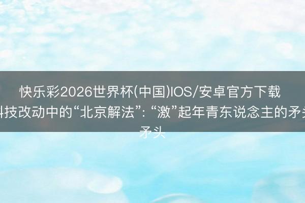 快乐彩2026世界杯(中国)IOS/安卓官方下载 科技改动中的“北京解法”: “激”起年青东说念主的矛头