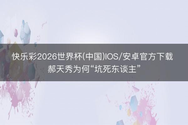 快乐彩2026世界杯(中国)IOS/安卓官方下载 郝天秀为何“坑死东谈主”
