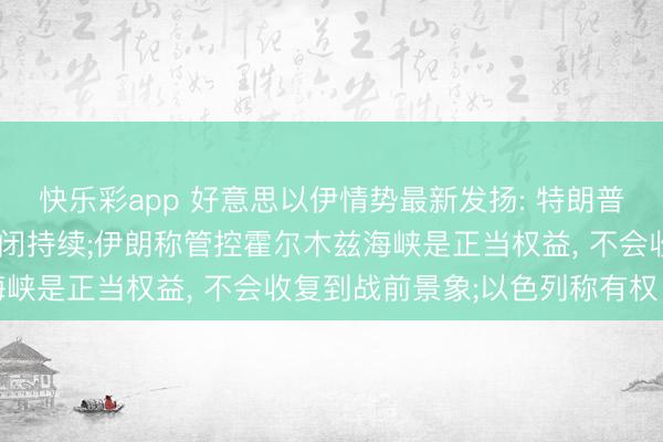 快乐彩app 好意思以伊情势最新发扬: 特朗普称协议未皆备谈妥， 封闭持续;伊朗称管控霍尔木兹海峡是正当权益， 不会收复到战前景象;以色列称有权自保