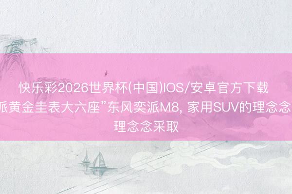 快乐彩2026世界杯(中国)IOS/安卓官方下载 “华派黄金圭表大六座”东风奕派M8， 家用SUV的理念念采取