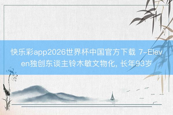 快乐彩app2026世界杯中国官方下载 7-Eleven独创东谈主铃木敏文物化， 长年93岁