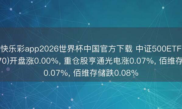 快乐彩app2026世界杯中国官方下载 中证500ETF兴业(510570)开盘涨0.00%， 重仓股亨通光电涨0.07%， 佰维存储跌0.08%