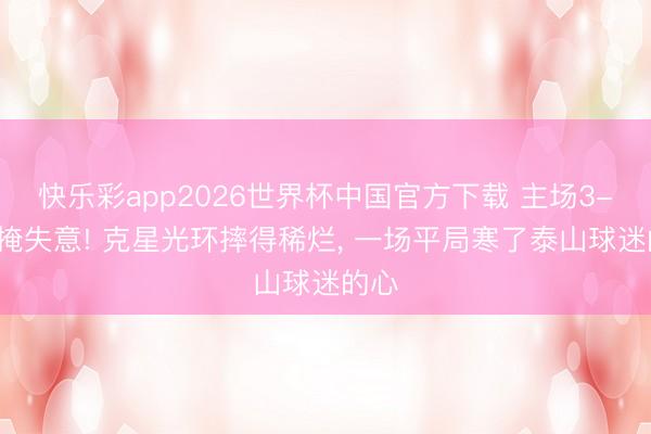 快乐彩app2026世界杯中国官方下载 主场3-3难掩失意! 克星光环摔得稀烂， 一场平局寒了泰山球迷的心