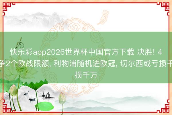 快乐彩app2026世界杯中国官方下载 决胜! 4队争2个欧战限额， 利物浦随机进欧冠， 切尔西或亏损千万