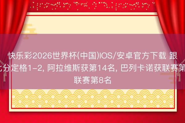 快乐彩2026世界杯(中国)IOS/安卓官方下载 跟着比分定格1-2， 阿拉维斯获第14名， 巴列卡诺获联赛第8名