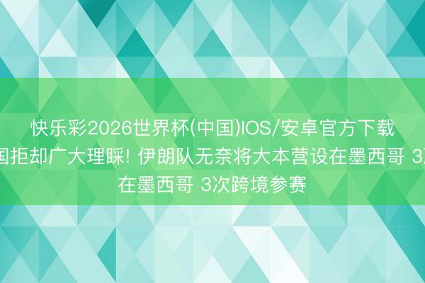 快乐彩2026世界杯(中国)IOS/安卓官方下载 曝好意思国拒却广大理睬! 伊朗队无奈将大本营设在墨西哥 3次跨境参赛