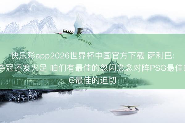 快乐彩app2026世界杯中国官方下载 萨利巴: 英超夺冠还发火足 咱们有最佳的忽闪念念对阵PSG最佳的迫切
